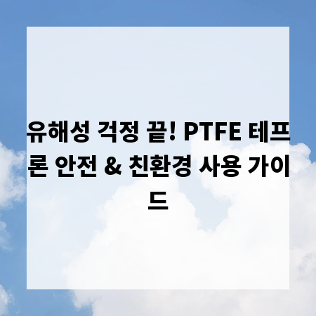 유해성 걱정 끝! PTFE 테프론 안전 & 친환경 사용 가이드
