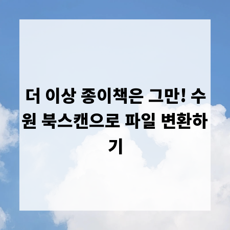 더 이상 종이책은 그만! 수원 북스캔으로 파일 변환하기