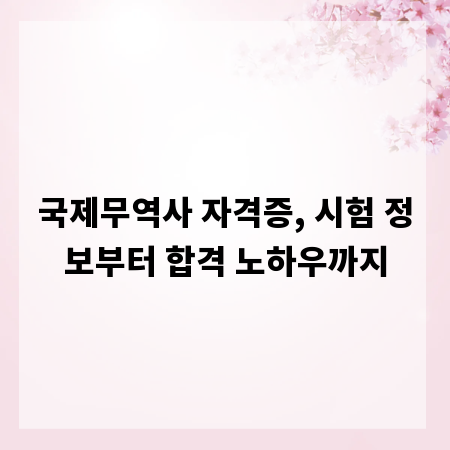 국제무역사 자격증, 시험 정보부터 합격 노하우까지