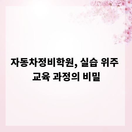 자동차정비학원, 실습 위주 교육 과정의 비밀