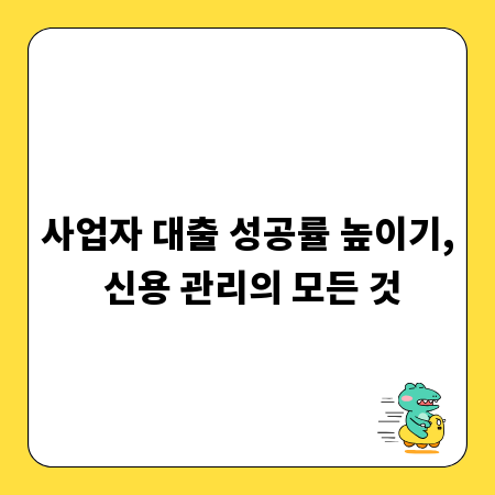 사업자 대출 성공률 높이기, 신용 관리의 모든 것