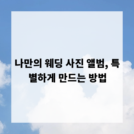 나만의 웨딩 사진 앨범, 특별하게 만드는 방법