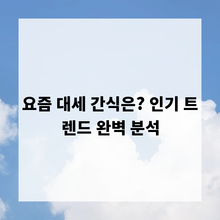 요즘 대세 간식은? 인기 트렌드 완벽 분석