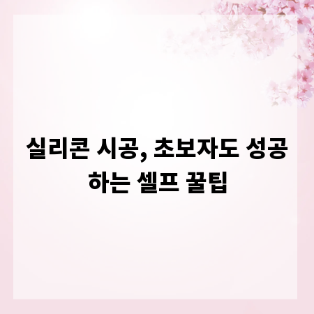실리콘 시공, 초보자도 성공하는 셀프 꿀팁