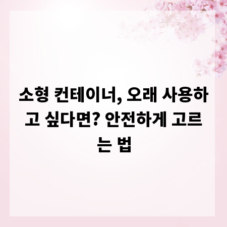 소형 컨테이너, 오래 사용하고 싶다면? 안전하게 고르는 법