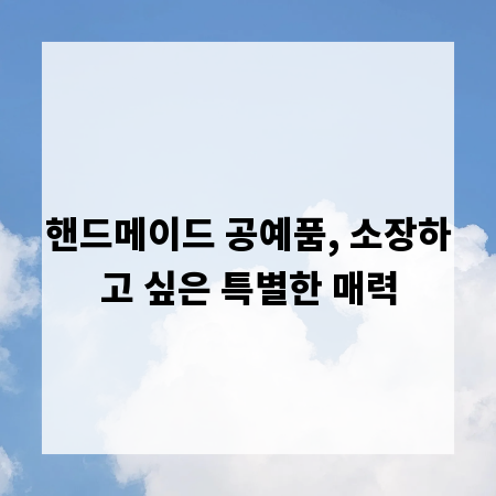 핸드메이드 공예품, 소장하고 싶은 특별한 매력