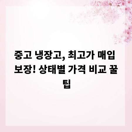 중고 냉장고, 최고가 매입 보장! 상태별 가격 비교 꿀팁