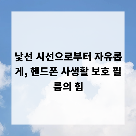 낯선 시선으로부터 자유롭게, 핸드폰 사생활 보호 필름의 힘