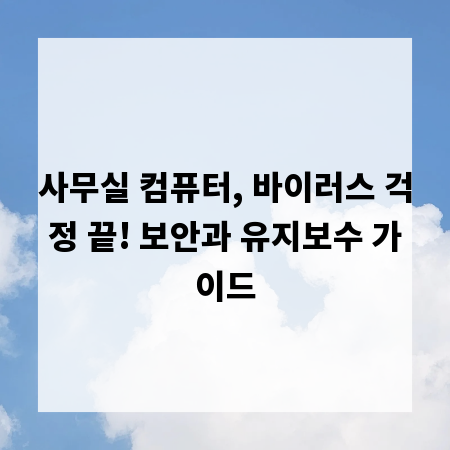사무실 컴퓨터, 바이러스 걱정 끝! 보안과 유지보수 가이드