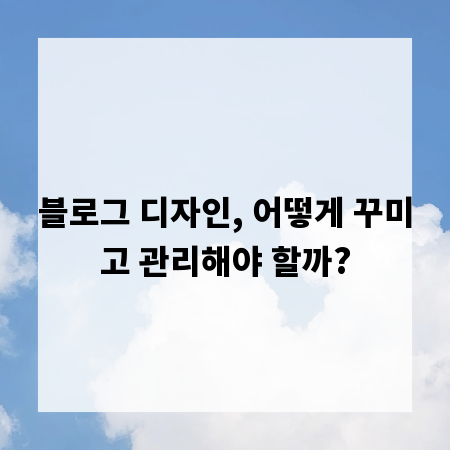 블로그 디자인, 어떻게 꾸미고 관리해야 할까?