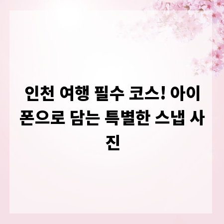 인천 여행 필수 코스! 아이폰으로 담는 특별한 스냅 사진