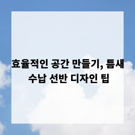 효율적인 공간 만들기, 틈새 수납 선반 디자인 팁