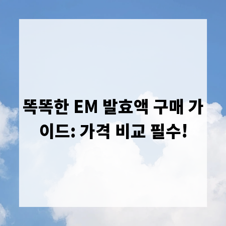 똑똑한 EM 발효액 구매 가이드: 가격 비교 필수!