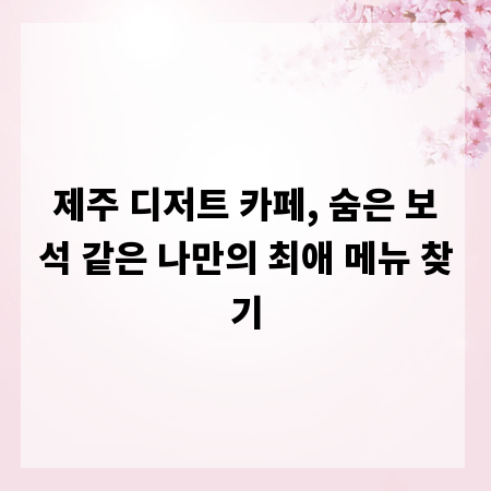 제주 디저트 카페, 숨은 보석 같은 나만의 최애 메뉴 찾기