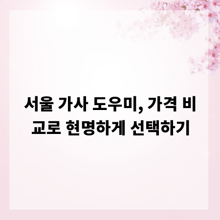 서울 가사 도우미, 가격 비교로 현명하게 선택하기