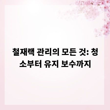 철재랙 관리의 모든 것: 청소부터 유지 보수까지