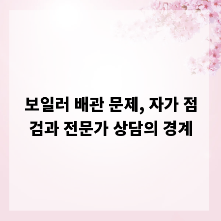 보일러 배관 문제, 자가 점검과 전문가 상담의 경계