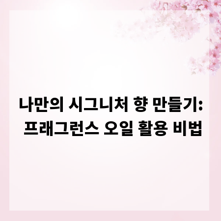 나만의 시그니처 향 만들기: 프래그런스 오일 활용 비법