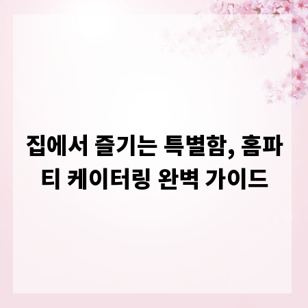 집에서 즐기는 특별함, 홈파티 케이터링 완벽 가이드