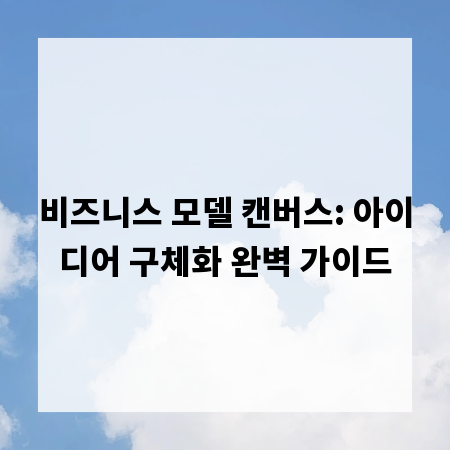 비즈니스 모델 캔버스: 아이디어 구체화 완벽 가이드