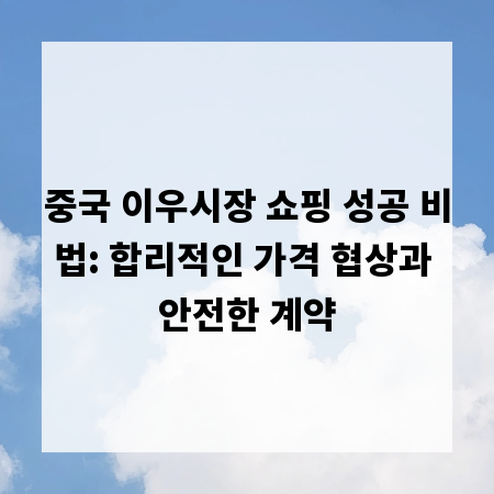 중국 이우시장 쇼핑 성공 비법: 합리적인 가격 협상과 안전한 계약