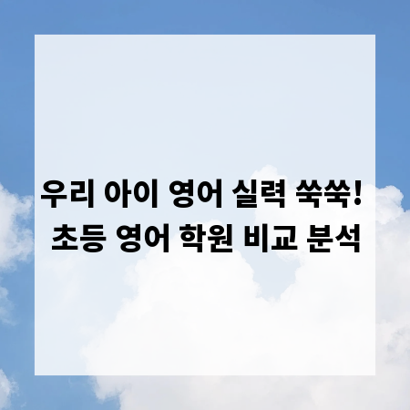 우리 아이 영어 실력 쑥쑥! 초등 영어 학원 비교 분석