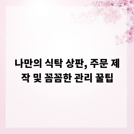 나만의 식탁 상판, 주문 제작 및 꼼꼼한 관리 꿀팁