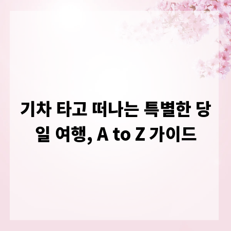 기차 타고 떠나는 특별한 당일 여행, A to Z 가이드