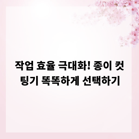 작업 효율 극대화! 종이 컷팅기 똑똑하게 선택하기