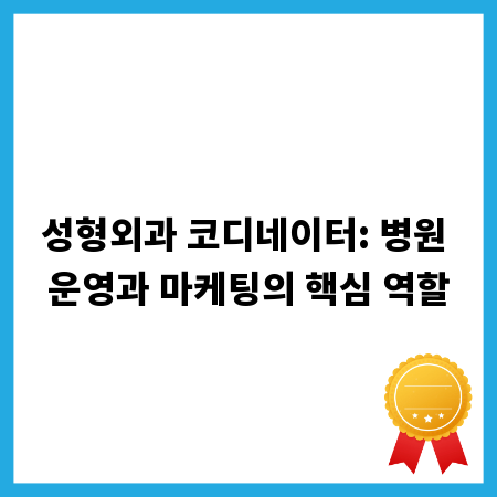 성형외과 코디네이터: 병원 운영과 마케팅의 핵심 역할