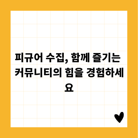 피규어 수집, 함께 즐기는 커뮤니티의 힘을 경험하세요
