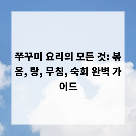 쭈꾸미 요리의 모든 것: 볶음, 탕, 무침, 숙회 완벽 가이드