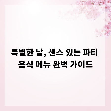 특별한 날, 센스 있는 파티 음식 메뉴 완벽 가이드