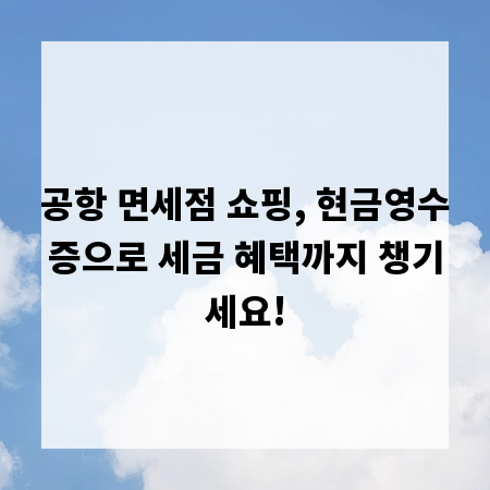 공항 면세점 쇼핑, 현금영수증으로 세금 혜택까지 챙기세요!