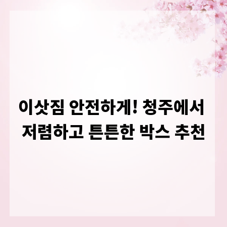 이삿짐 안전하게! 청주에서 저렴하고 튼튼한 박스 추천