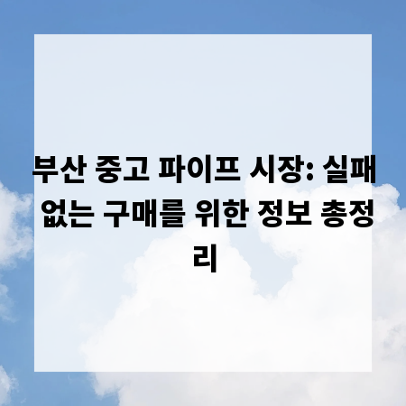 부산 중고 파이프 시장: 실패 없는 구매를 위한 정보 총정리