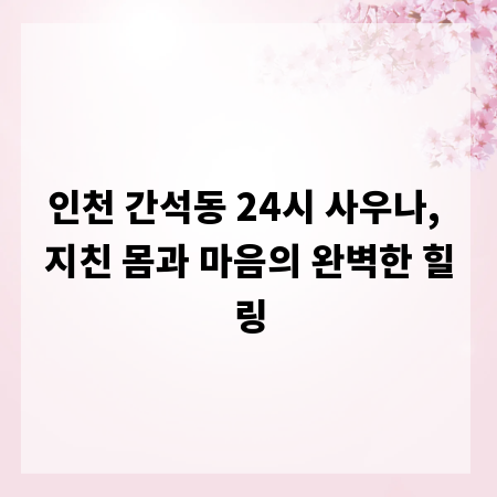 인천 간석동 24시 사우나, 지친 몸과 마음의 완벽한 힐링
