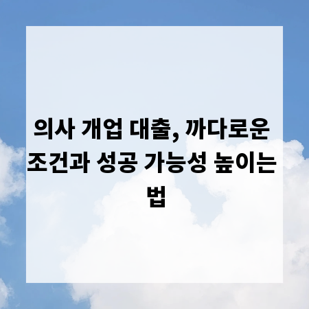 의사 개업 대출, 까다로운 조건과 성공 가능성 높이는 법