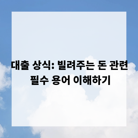대출 상식: 빌려주는 돈 관련 필수 용어 이해하기