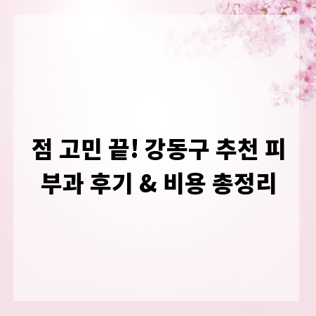 점 고민 끝! 강동구 추천 피부과 후기 & 비용 총정리