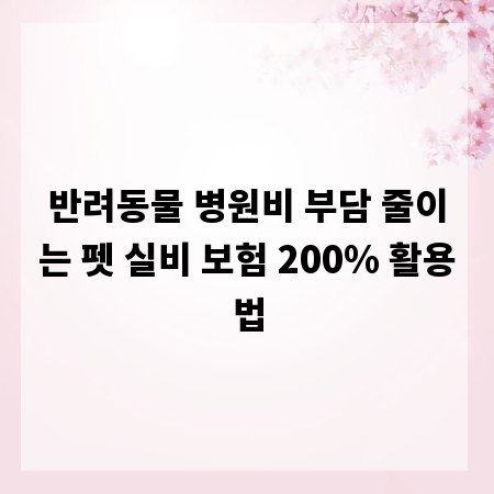 반려동물 병원비 부담 줄이는 펫 실비 보험 200% 활용법