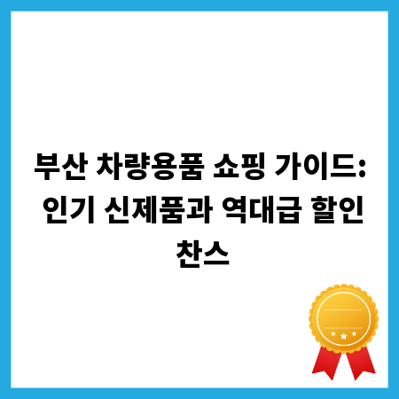 부산 차량용품 쇼핑 가이드: 인기 신제품과 역대급 할인 찬스