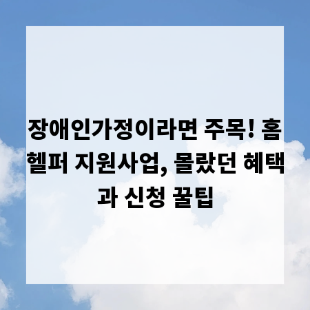 장애인가정이라면 주목! 홈헬퍼 지원사업, 몰랐던 혜택과 신청 꿀팁