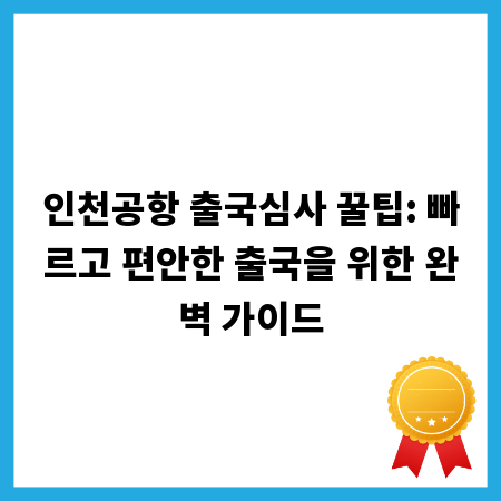인천공항 출국심사 꿀팁: 빠르고 편안한 출국을 위한 완벽 가이드