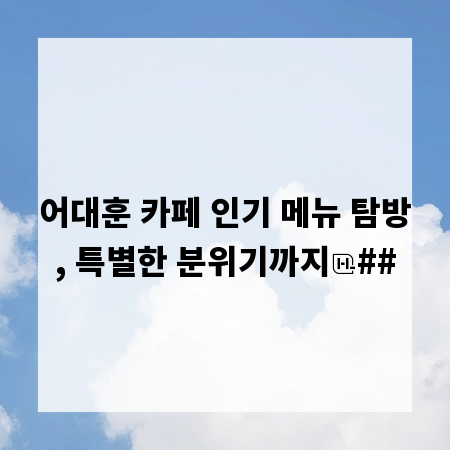 어대훈 카페 인기 메뉴 탐방, 특별한 분위기까지
##