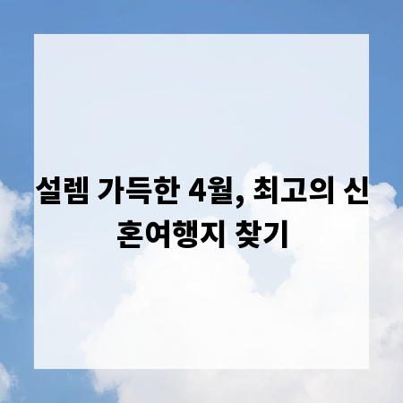 설렘 가득한 4월, 최고의 신혼여행지 찾기