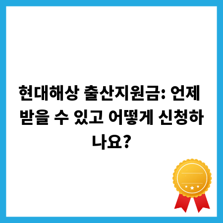 현대해상 출산지원금: 언제 받을 수 있고 어떻게 신청하나요?