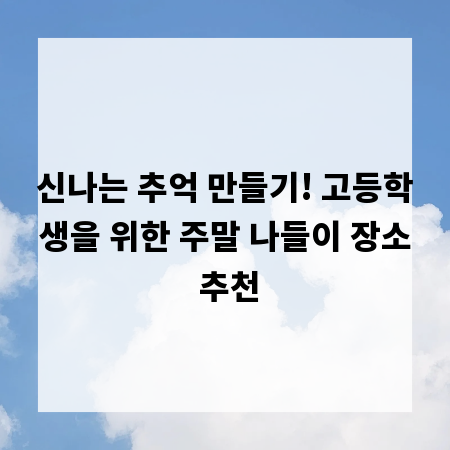 신나는 추억 만들기! 고등학생을 위한 주말 나들이 장소 추천