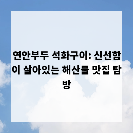 연안부두 석화구이: 신선함이 살아있는 해산물 맛집 탐방