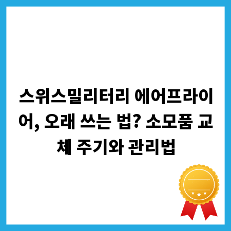 스위스밀리터리 에어프라이어, 오래 쓰는 법? 소모품 교체 주기와 관리법